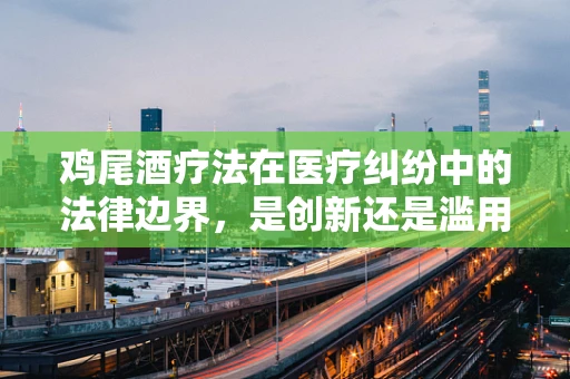 鸡尾酒疗法在医疗纠纷中的法律边界，是创新还是滥用？