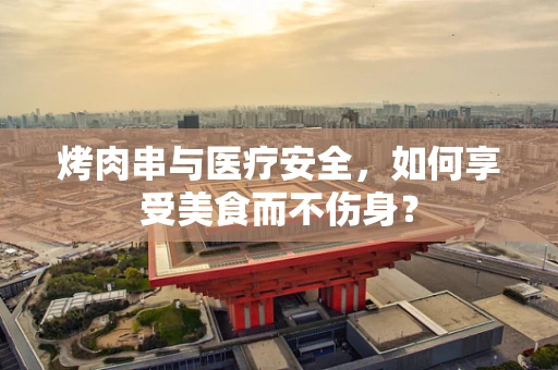 烤肉串与医疗安全，如何享受美食而不伤身？