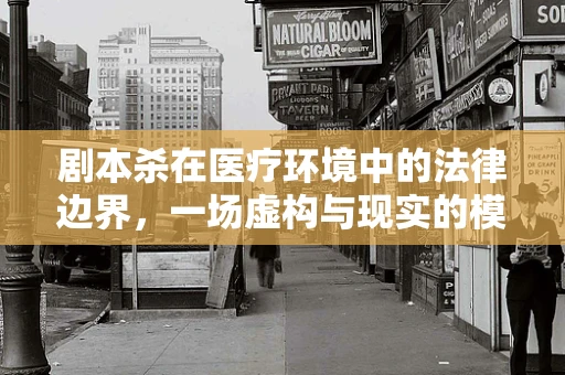 剧本杀在医疗环境中的法律边界，一场虚构与现实的模糊游戏？