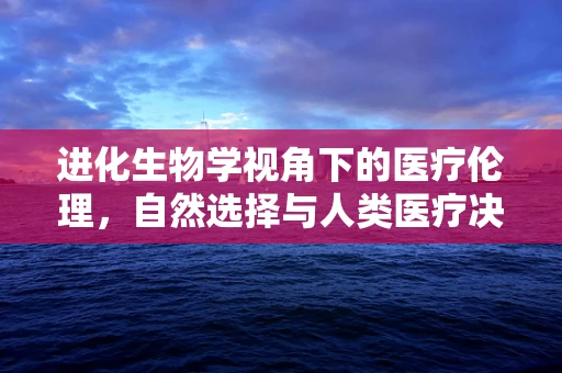 进化生物学视角下的医疗伦理，自然选择与人类医疗决策的交织