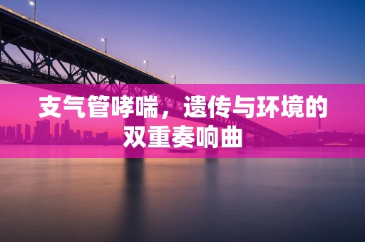 支气管哮喘，遗传与环境的双重奏响曲