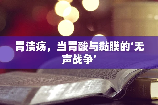 胃溃疡，当胃酸与黏膜的‘无声战争’