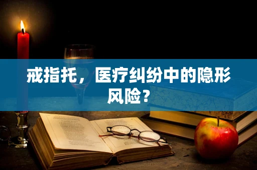 戒指托，医疗纠纷中的隐形风险？