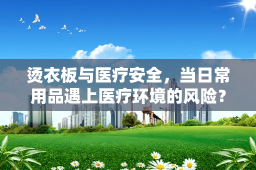 烫衣板与医疗安全，当日常用品遇上医疗环境的风险？