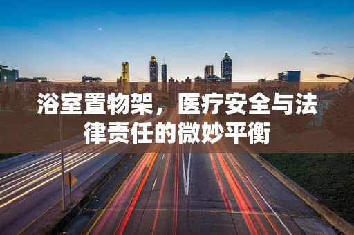 浴室置物架，医疗安全与法律责任的微妙平衡