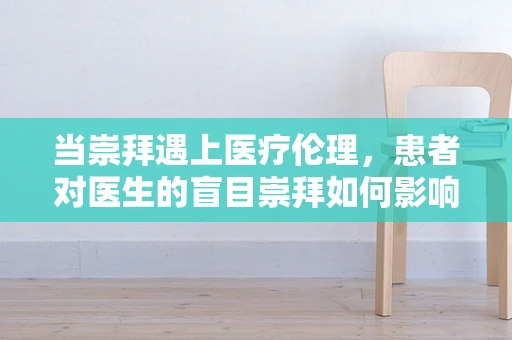 当崇拜遇上医疗伦理，患者对医生的盲目崇拜如何影响治疗决策？