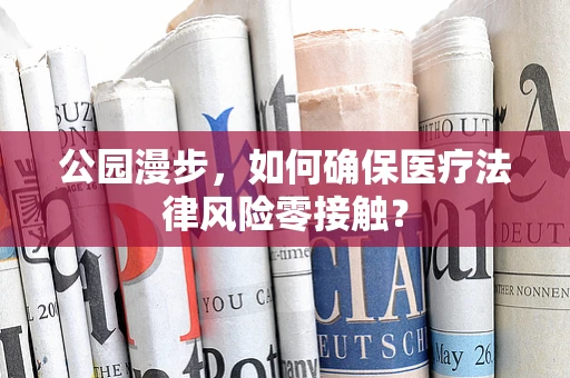 公园漫步，如何确保医疗法律风险零接触？