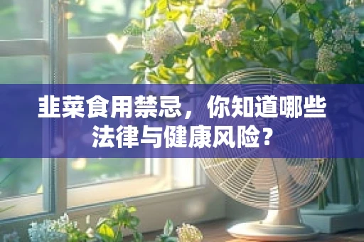 韭菜食用禁忌，你知道哪些法律与健康风险？