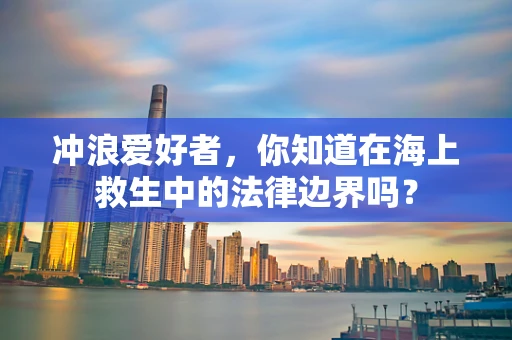 冲浪爱好者，你知道在海上救生中的法律边界吗？