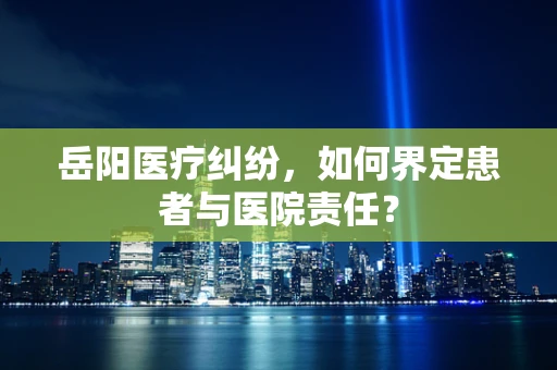 岳阳医疗纠纷，如何界定患者与医院责任？