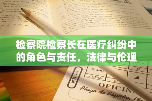 检察院检察长在医疗纠纷中的角色与责任，法律与伦理的双重考量