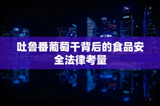 吐鲁番葡萄干背后的食品安全法律考量