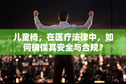 儿童椅，在医疗法律中，如何确保其安全与合规？