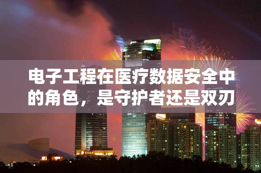 电子工程在医疗数据安全中的角色，是守护者还是双刃剑？