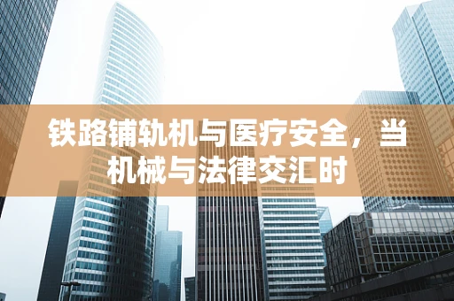 铁路铺轨机与医疗安全，当机械与法律交汇时