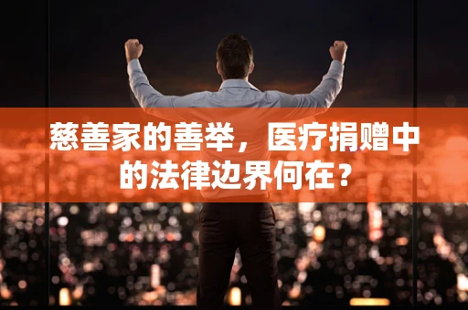 慈善家的善举，医疗捐赠中的法律边界何在？