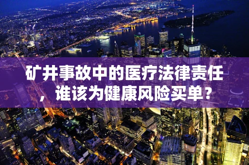 矿井事故中的医疗法律责任，谁该为健康风险买单？