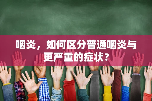 咽炎，如何区分普通咽炎与更严重的症状？