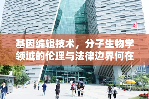 基因编辑技术，分子生物学领域的伦理与法律边界何在？