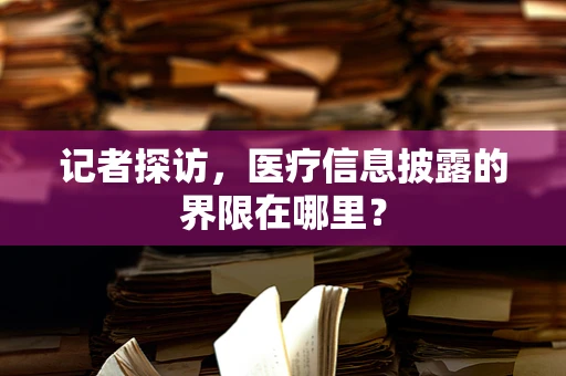 记者探访，医疗信息披露的界限在哪里？