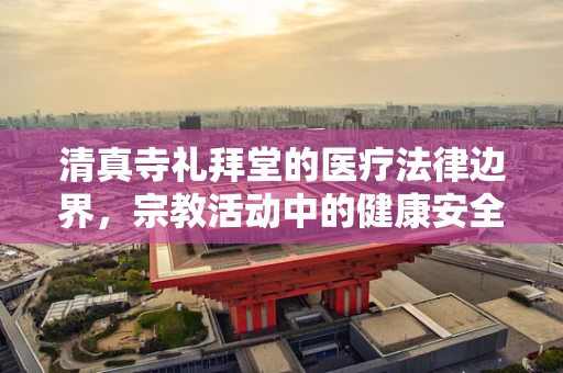 清真寺礼拜堂的医疗法律边界，宗教活动中的健康安全与法律责任