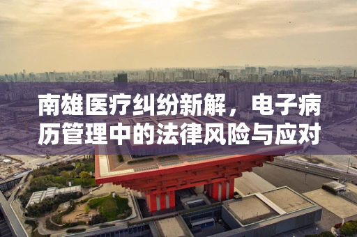 南雄医疗纠纷新解，电子病历管理中的法律风险与应对策略