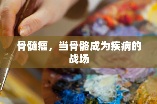 骨髓瘤，当骨骼成为疾病的战场