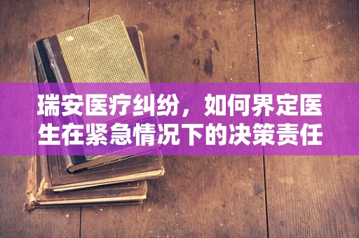 瑞安医疗纠纷，如何界定医生在紧急情况下的决策责任？