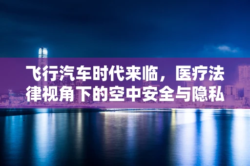 飞行汽车时代来临，医疗法律视角下的空中安全与隐私挑战