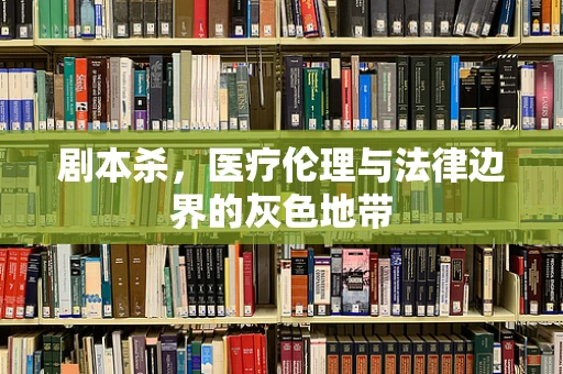 剧本杀，医疗伦理与法律边界的灰色地带