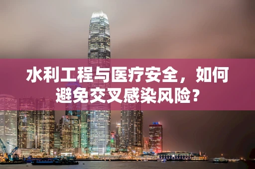 水利工程与医疗安全，如何避免交叉感染风险？
