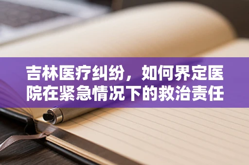 吉林医疗纠纷，如何界定医院在紧急情况下的救治责任？