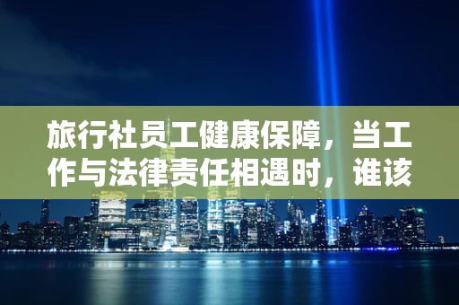 旅行社员工健康保障，当工作与法律责任相遇时，谁该为突发疾病负责？