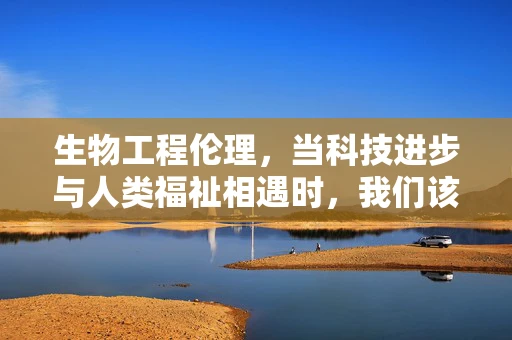 生物工程伦理，当科技进步与人类福祉相遇时，我们该如何抉择？