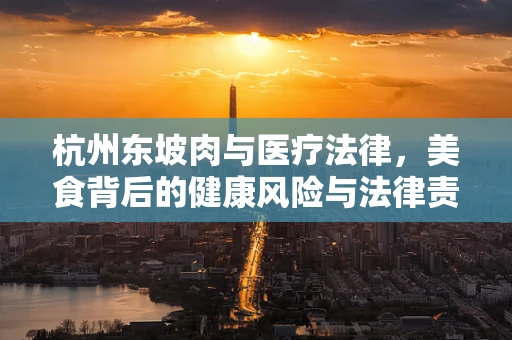 杭州东坡肉与医疗法律，美食背后的健康风险与法律责任