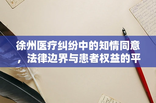 徐州医疗纠纷中的知情同意，法律边界与患者权益的平衡？