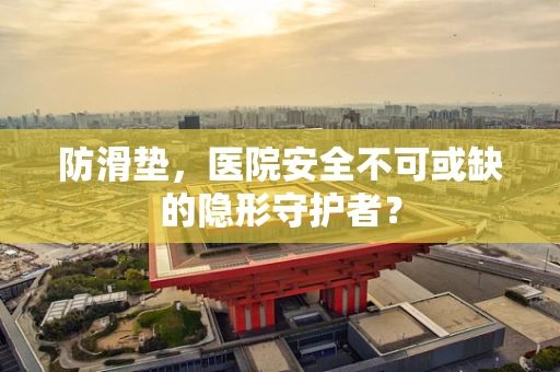防滑垫，医院安全不可或缺的隐形守护者？