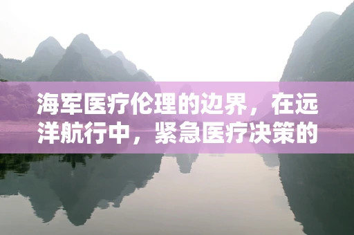 海军医疗伦理的边界，在远洋航行中，紧急医疗决策的合法性考量