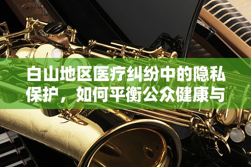 白山地区医疗纠纷中的隐私保护，如何平衡公众健康与个人隐私？