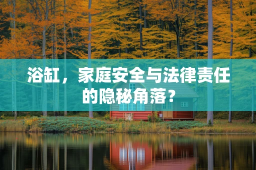 浴缸，家庭安全与法律责任的隐秘角落？