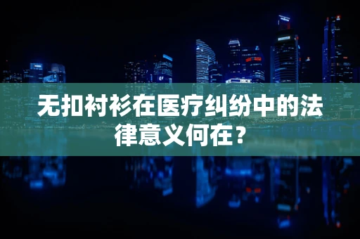 无扣衬衫在医疗纠纷中的法律意义何在？