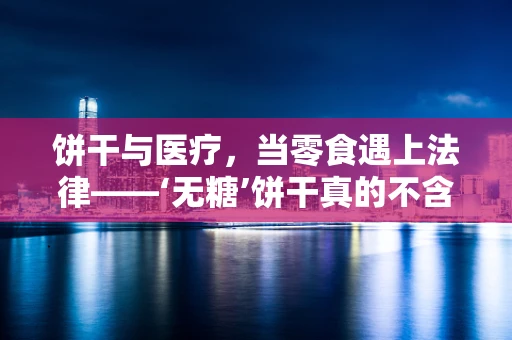 饼干与医疗，当零食遇上法律——‘无糖’饼干真的不含糖吗？