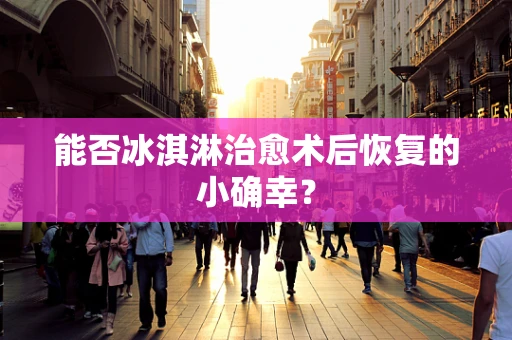 能否冰淇淋治愈术后恢复的小确幸？