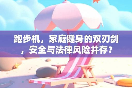 跑步机，家庭健身的双刃剑，安全与法律风险并存？