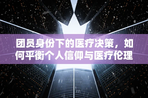 团员身份下的医疗决策，如何平衡个人信仰与医疗伦理？