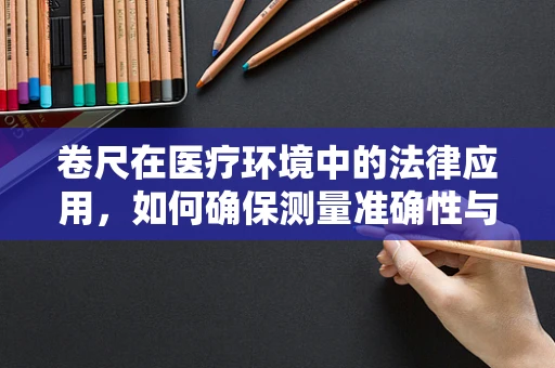 卷尺在医疗环境中的法律应用，如何确保测量准确性与患者安全？