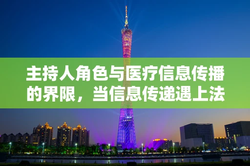 主持人角色与医疗信息传播的界限，当信息传递遇上法律责任