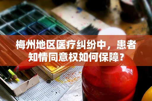 梅州地区医疗纠纷中，患者知情同意权如何保障？