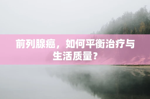 前列腺癌，如何平衡治疗与生活质量？