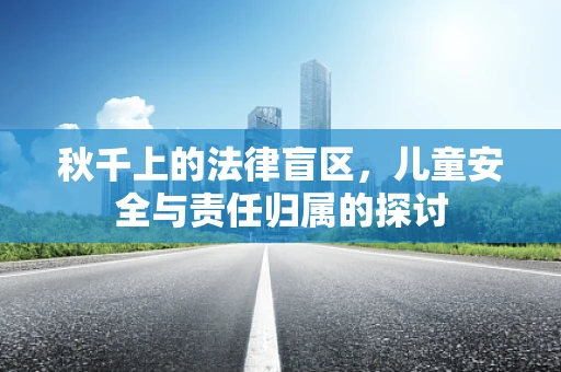 秋千上的法律盲区，儿童安全与责任归属的探讨